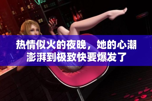 热情似火的夜晚，她的心潮澎湃到极致快要爆发了