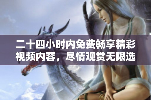 二十四小时内免费畅享精彩视频内容，尽情观赏无限选择