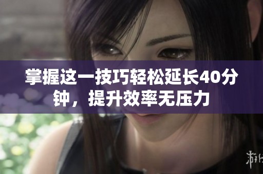 掌握这一技巧轻松延长40分钟，提升效率无压力