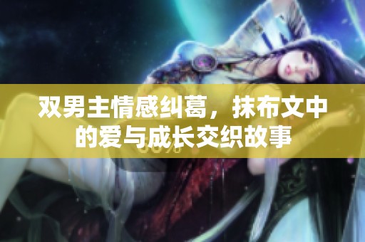 双男主情感纠葛，抹布文中的爱与成长交织故事