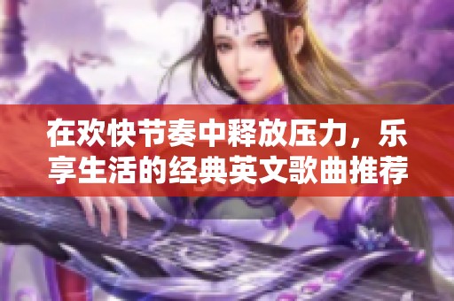 在欢快节奏中释放压力，乐享生活的经典英文歌曲推荐