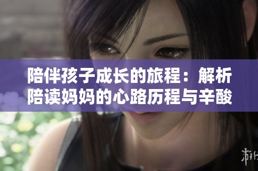 陪伴孩子成长的旅程：解析陪读妈妈的心路历程与辛酸故事