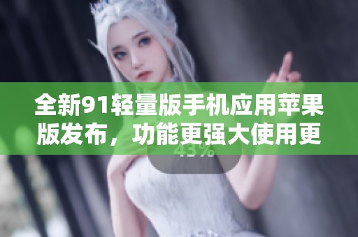全新91轻量版手机应用苹果版发布，功能更强大使用更流畅