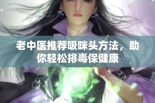 老中医推荐吸咪头方法，助你轻松排毒保健康