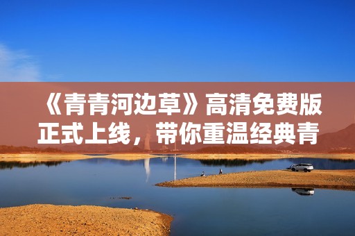 《青青河边草》高清免费版正式上线，带你重温经典青春故事