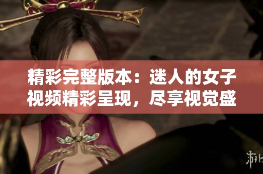 精彩完整版本：迷人的女子视频精彩呈现，尽享视觉盛宴
