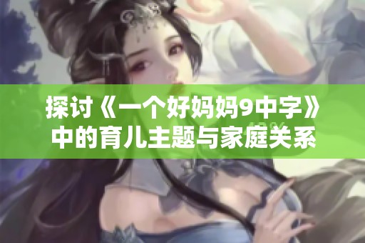 探讨《一个好妈妈9中字》中的育儿主题与家庭关系