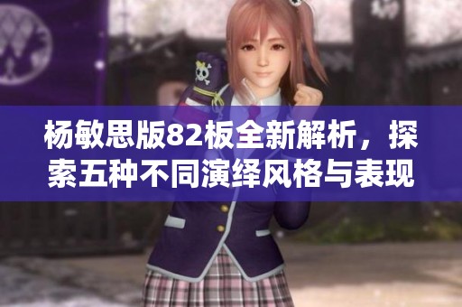杨敏思版82板全新解析，探索五种不同演绎风格与表现技巧