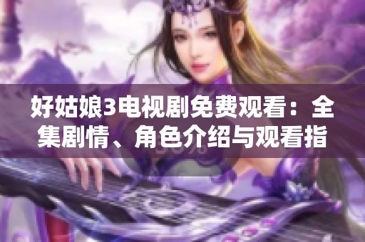 好姑娘3电视剧免费观看：全集剧情、角色介绍与观看指南