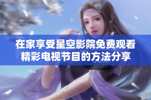 在家享受星空影院免费观看精彩电视节目的方法分享
