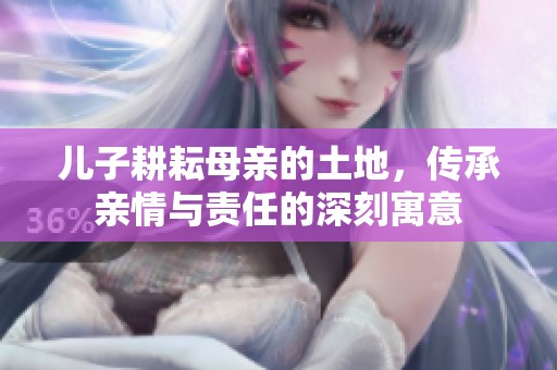 儿子耕耘母亲的土地，传承亲情与责任的深刻寓意