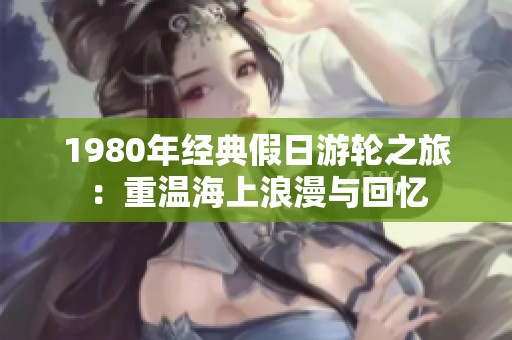 1980年经典假日游轮之旅：重温海上浪漫与回忆