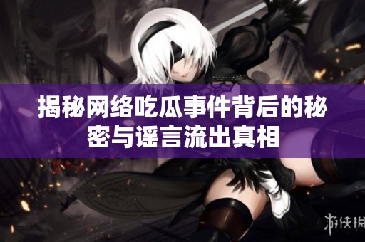揭秘网络吃瓜事件背后的秘密与谣言流出真相