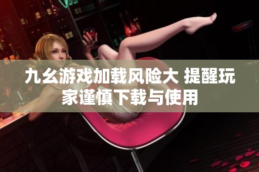 九幺游戏加载风险大 提醒玩家谨慎下载与使用