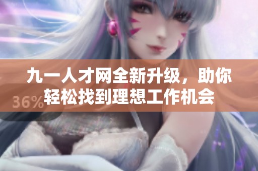 九一人才网全新升级，助你轻松找到理想工作机会