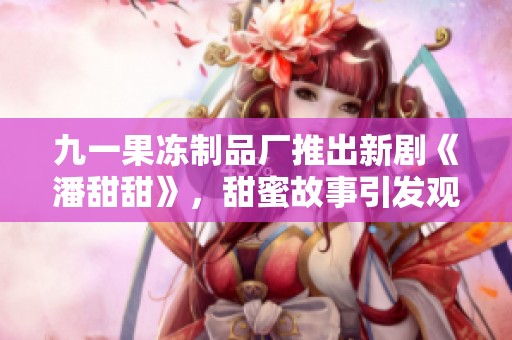 九一果冻制品厂推出新剧《潘甜甜》，甜蜜故事引发观众热议