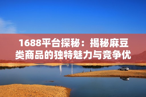 1688平台探秘：揭秘麻豆类商品的独特魅力与竞争优势