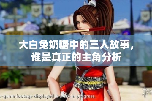 大白兔奶糖中的三人故事，谁是真正的主角分析