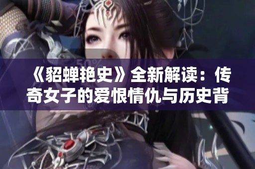 《貂蝉艳史》全新解读：传奇女子的爱恨情仇与历史背影