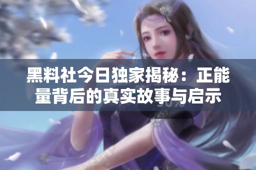 黑料社今日独家揭秘：正能量背后的真实故事与启示