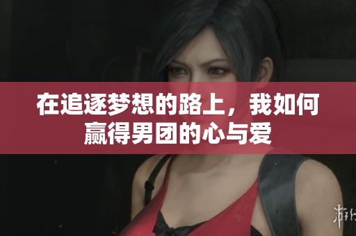 在追逐梦想的路上，我如何赢得男团的心与爱