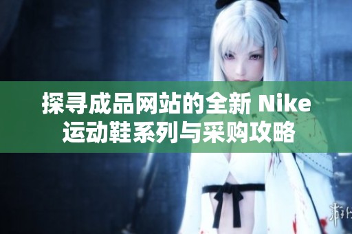 探寻成品网站的全新 Nike 运动鞋系列与采购攻略