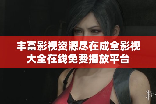 丰富影视资源尽在成全影视大全在线免费播放平台