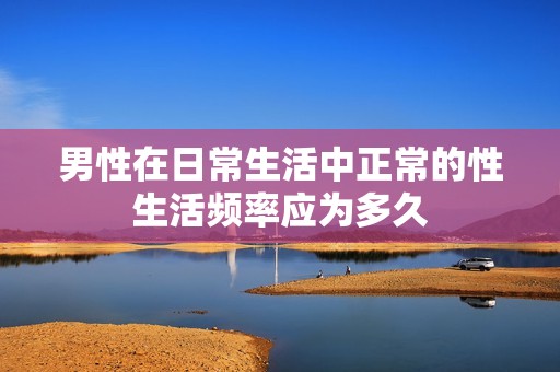 男性在日常生活中正常的性生活频率应为多久