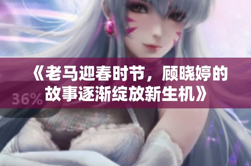 《老马迎春时节，顾晓婷的故事逐渐绽放新生机》