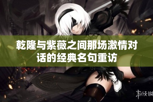 乾隆与紫薇之间那场激情对话的经典名句重访