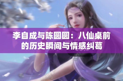 李自成与陈圆圆：八仙桌前的历史瞬间与情感纠葛