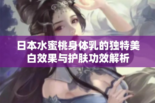 日本水蜜桃身体乳的独特美白效果与护肤功效解析