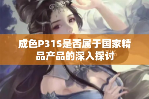 成色P31S是否属于国家精品产品的深入探讨