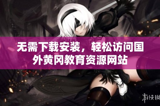 无需下载安装，轻松访问国外黄冈教育资源网站