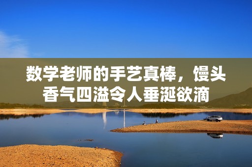 数学老师的手艺真棒，馒头香气四溢令人垂涎欲滴
