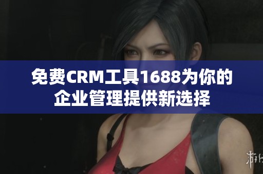 免费CRM工具1688为你的企业管理提供新选择