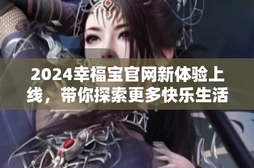 2024幸福宝官网新体验上线，带你探索更多快乐生活方式