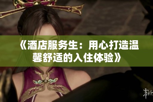 《酒店服务生：用心打造温馨舒适的入住体验》