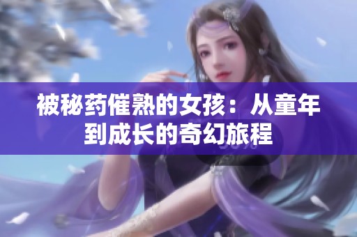 被秘药催熟的女孩：从童年到成长的奇幻旅程