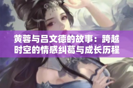 黄蓉与吕文德的故事：跨越时空的情感纠葛与成长历程
