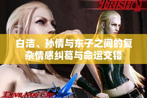 白洁、孙倩与东子之间的复杂情感纠葛与命运交错