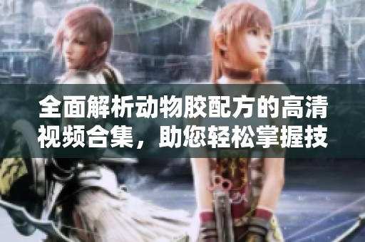 全面解析动物胶配方的高清视频合集，助您轻松掌握技巧