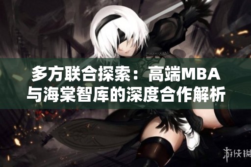 多方联合探索：高端MBA与海棠智库的深度合作解析