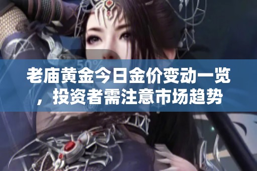 老庙黄金今日金价变动一览，投资者需注意市场趋势