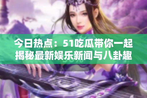 今日热点：51吃瓜带你一起揭秘最新娱乐新闻与八卦趣事