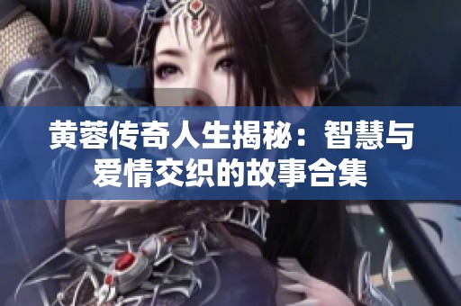 黄蓉传奇人生揭秘：智慧与爱情交织的故事合集