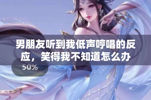 男朋友听到我低声哼唱的反应，笑得我不知道怎么办