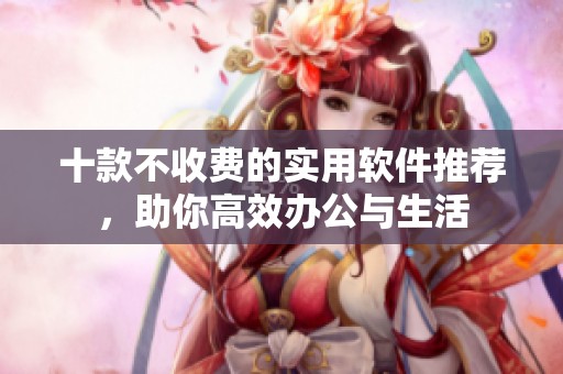 十款不收费的实用软件推荐，助你高效办公与生活