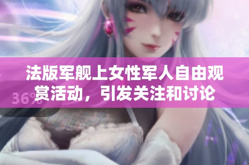 法版军舰上女性军人自由观赏活动，引发关注和讨论