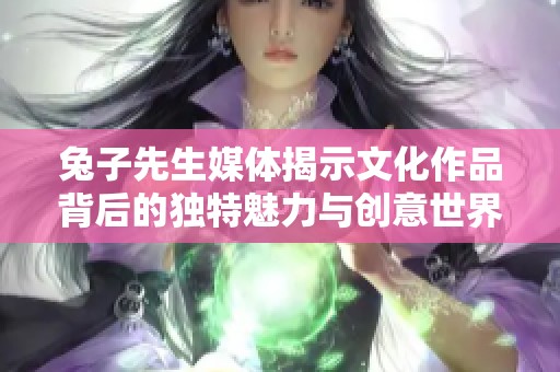 兔子先生媒体揭示文化作品背后的独特魅力与创意世界